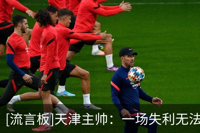 [流言板]天津主帅：一场失利无法定义我们，我们相信我们所有的球员
